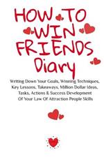 How To Win Friends Diary: Writing Down Your Goals, Winning Techniques, Key Lessons, Takeaways, Million Dollar Ideas, Tasks, Actions & Success Development Of Your Law Of Attraction People Skills