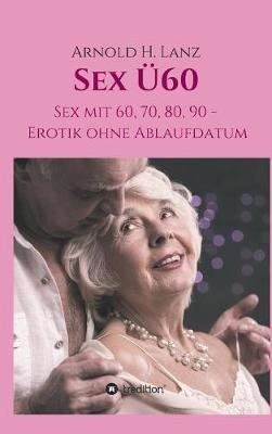 Sex Ü60: Sex mit 60, 70, 80, 90 - Erotik ohne Ablaufdatum - Arnold H Lanz - cover