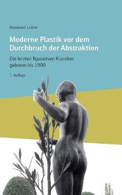 Moderne Plastik vor dem Durchbruch der Abstraktion: Die letzten figurativen Klassiker, geboren bis 1900 - Bernhard Lubos - cover