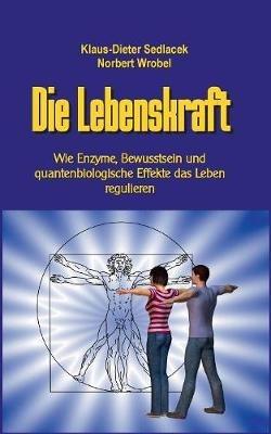 Die Lebenskraft: Wie Enzyme, Bewusstsein und quantenbiologische Effekte das Leben regulieren - Norbert Wrobel,Klaus-Dieter Sedlacek - cover