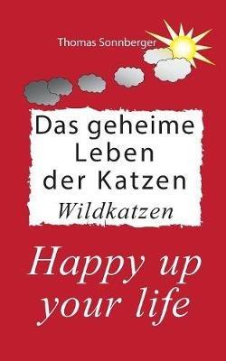 Das geheime Leben der Katzen, Wildkatzen: Happy up your life - Thomas Sonnberger - cover