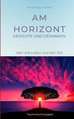 Am Horizont Gedichte und Gedanken: über das Leben und den Tod - Andreas Felder - cover