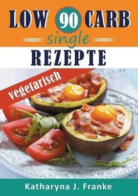 Low Carb Kochbuch für Singles, vegetarisch - 90 Low Carb Single Rezepte für optimale Gewichtsabnahme und Fettverbrennung - Katharyna J Franke - cover
