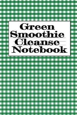 Green Smoothie Cleanse Notebook: Writing About Your Favorite Fruit & Vegetable Smoothies, Daily Inspirations, Gratitude, Quotes, Sayings, Meal Plans - Personal Notepad To Write About Your Secrets Of How To Live A Good Lifestyle With A Fit & Healthy Body - Juliana Baldec - cover