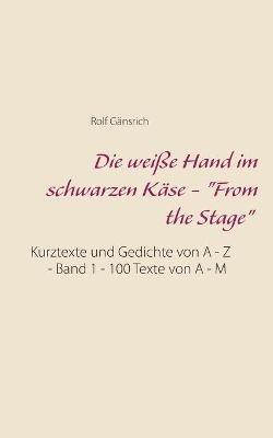 Die weiße Hand im schwarzen Käse - "From the Stage": Kurztexte und Gedichte von A - Z - Band 1 - 100 Texte von A - M - Rolf Gänsrich - cover