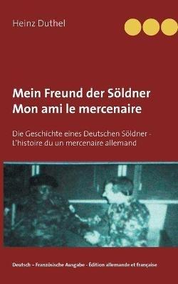Mein Freund der Soeldner - Mon ami le mercenaire: Die Geschichte eines Deutschen Soeldner - L'histoire du un mercenaire allemand - Heinz Duthel - cover