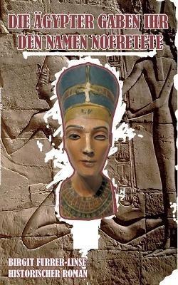 Die Ägypter gaben ihr den Namen Nofretete: Historischer Roman - Birgit Furrer-Linse - cover