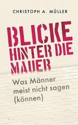 Blicke hinter die Mauer: Was Männer meist nicht sagen (können) - Christoph A Müller - cover