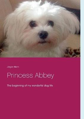 Princess Abbey: The beginning of my wonderful dog life - Jürgen Mann - cover