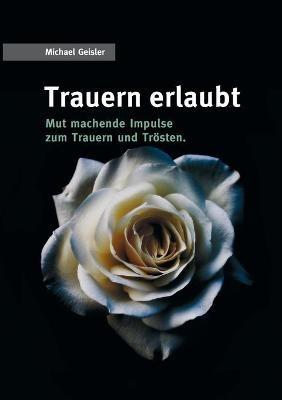 Trauern erlaubt: Mut machende Impulse zum Trauern und Trösten - Michael Geisler - cover