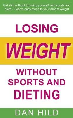 Losing weight without sports and dieting: Get slim without torturing yourself with sports and diets --- Twelve easy steps to your dream weight - Dan Hild - cover