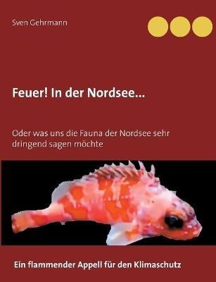 Feuer! In der Nordsee...: Oder was uns die Fauna der Nordsee sehr dringend sagen möchte - Sven Gehrmann - cover