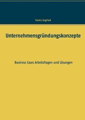 Unternehmensgründungskonzepte: Business Cases Arbeitsfragen und Lösungen - Patrick Siegfried - cover