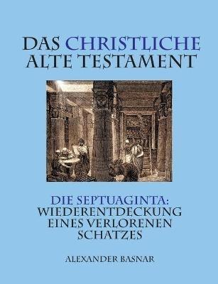 Das christliche Alte Testament: Die Septuaginta: Wiederentdeckung eines verlorenen Schatzes - Alexander Basnar - cover