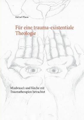 Für eine trauma-existentiale Theologie: Missbrauch und Kirche mit Traumatherapien betrachtet - Michael Pflaum - cover