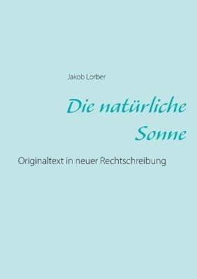 Die natürliche Sonne: Originaltext in neuer Rechtschreibung - Jakob Lorber - cover
