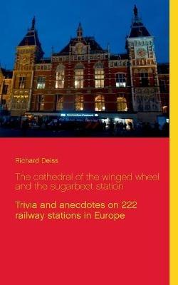 The cathedral of the winged wheel and the sugarbeet station: Trivia and anecdotes on 222 railway stations in Europe - Richard Deiss - cover