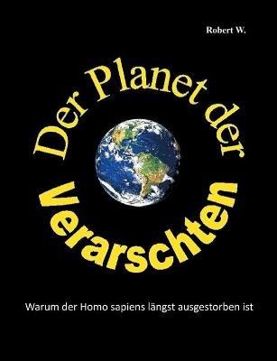 Der Planet der Verarschten: Warum der Homo sapiens längst ausgestorben ist - Robert W - cover