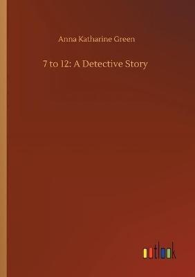7 to 12: A Detective Story - Anna Katharine Green - cover