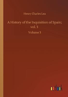 A History of the Inquisition of Spain; vol. 3: Volume 3 - Henry Charles Lea - cover