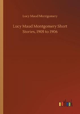 Lucy Maud Montgomery Short Stories, 1905 to 1906 - Lucy Maud Montgomery - cover