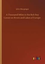 A Thousand Miles in the Rob Roy Canoe on Rivers and Lakes of Europe