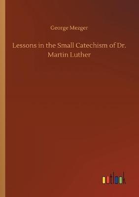 Lessons in the Small Catechism of Dr. Martin Luther - George Mezger - cover
