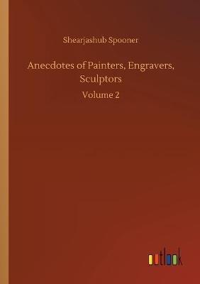 Anecdotes of Painters, Engravers, Sculptors: Volume 2 - Shearjashub Spooner - cover