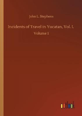 Incidents of Travel in Yucatan, Vol. I.: Volume 1 - John L Stephens - cover