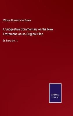 A Suggestive Commentary on the New Testament; on an Original Plan: St. Luke-Vol. I. - William Howard Van Doren - cover