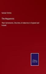 The Huguenots: Their Settlements, Churches, & Industries in England and Ireland