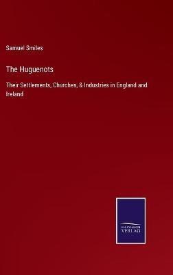 The Huguenots: Their Settlements, Churches, & Industries in England and Ireland - Samuel Smiles - cover