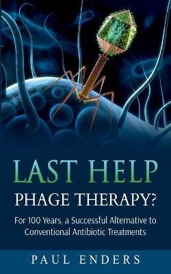 Last Help: Phage Therapy?: For 100 Years, a Successful Alternative to Conventional Antibiotic Treatments - Paul Enders - cover