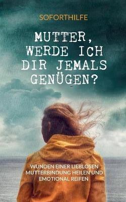 Mutter, Werde ich Dir jemals genügen?: Die Wunden einer lieblosen Mutterbindung heilen und emotional reifen - C M Willberg - cover
