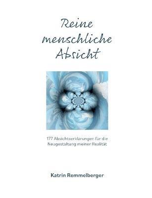 Reine menschliche Absicht: 177 Absichterklärungen für die Neugestaltung meiner Realität - Katrin Remmelberger - cover