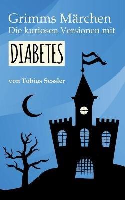 Grimms Marchen. Die kuriosen Versionen mit Diabetes.: Deutsche Marchen fur Leser mit und ohne Diabetes. Typ 1, Typ 2 - ganz einerlei. - Tobias Sessler - cover