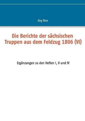 Die Berichte der sächsischen Truppen aus dem Feldzug 1806 (VI): Ergänzungen zu den Heften I, II und IV - cover