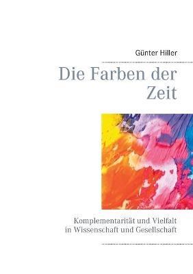 Die Farben der Zeit: Komplementarität und Vielfalt in Wissenschaft und Gesellschaft - Günter Hiller - cover