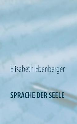 Sprache der Seele: Glaube - Wirklichkeit - Alles Ist - Elisabeth Ebenberger - cover