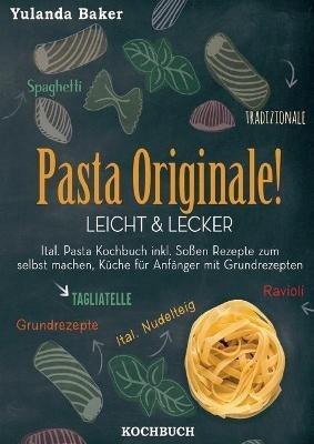 Pasta Originale! Leicht & Lecker: Ital. Pasta Kochbuch inkl. Soßen Rezepte zum selbst machen, Küche für Anfänger mit Grundrezepten: Tagliatelle, Ravioli, Ital. Nudelteig, Spaghetti Tradizionale - Yulanda Baker - cover