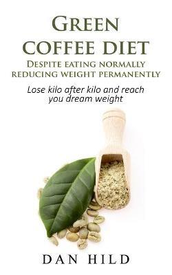 Green coffee diet - Despite eating normally reducing weight permanently: Lose kilo after kilo and reach you dream weight - Dan Hild - cover
