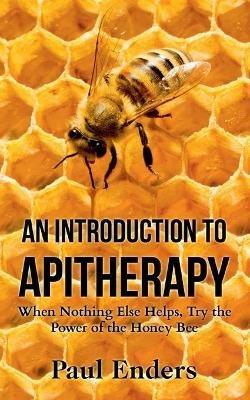 An Introduction To Apitherapy: When Nothing Else Helps, Try the Power of the Honey Bee - Paul Enders - cover
