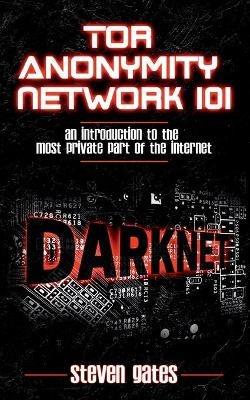 Tor Anonymity Network 101: An Introduction to The Most Private Part of The Internet - Steven Gates - cover