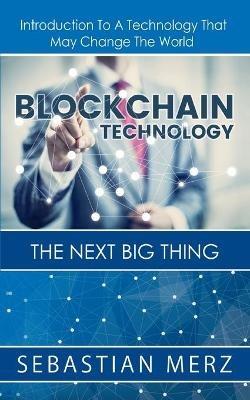 Blockchain Technology - The Next Big Thing: Introduction To A Technology That May Change The World - Sebastian Merz - cover