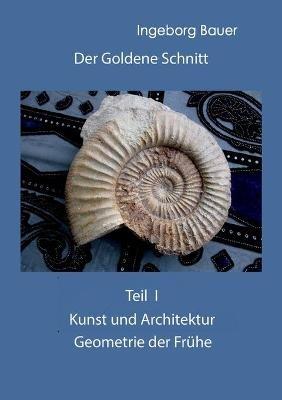 Der Goldene Schnitt: Teil I: Kunst und Architektur - Geometrie der Frühe - Ingeborg Bauer - cover