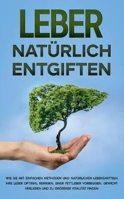 Leber natürlich entgiften: Wie Sie mit einfachen Methoden und natürlichen Lebensmitteln Ihre Leber optimal reinigen, einer Fettleber vorbeugen, Gewicht verlieren und zu größerer Vitalität finden - Michael Jung - cover