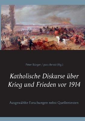Katholische Diskurse uber Krieg und Frieden vor 1914: Ausgewahlte Forschungen nebst Quellentexten - cover