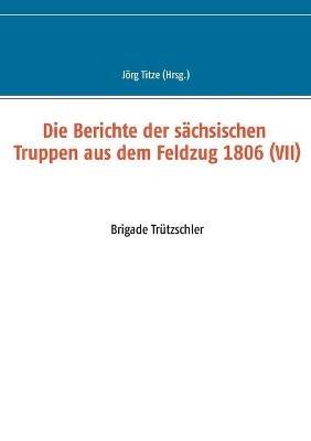 Die Berichte der sächsischen Truppen aus dem Feldzug 1806 (VII): Brigade Trützschler - cover