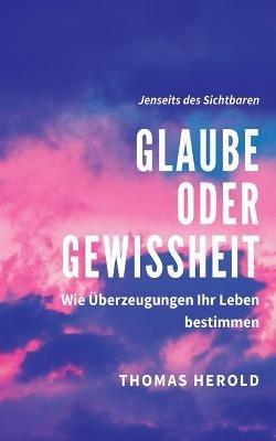 Glaube oder Gewissheit: Wie Überzeugungen Ihr Leben bestimmen - Thomas Herold - cover