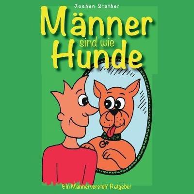 Männer sind wie Hunde: Ein nicht ganz ernst gemeinter "Männer-Versteh-Ratgeber" - Jochen Stather - cover